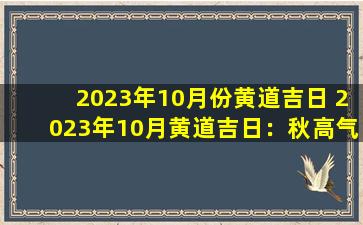 2023年10月份黄道吉日 2023年10月黄道吉日：秋高气爽，宜嫁娶、动土、求财